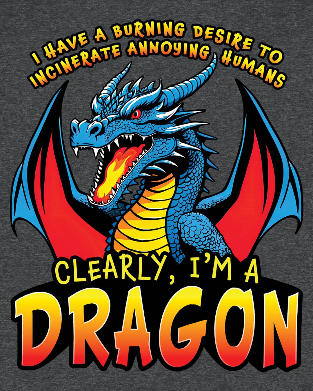 Dragon shirt in dark heather that says “I HAVE A BURNING DESIRE TO INCINERATE ANNOYING HUMANS / CLEARLY, I’M A DRAGON”.