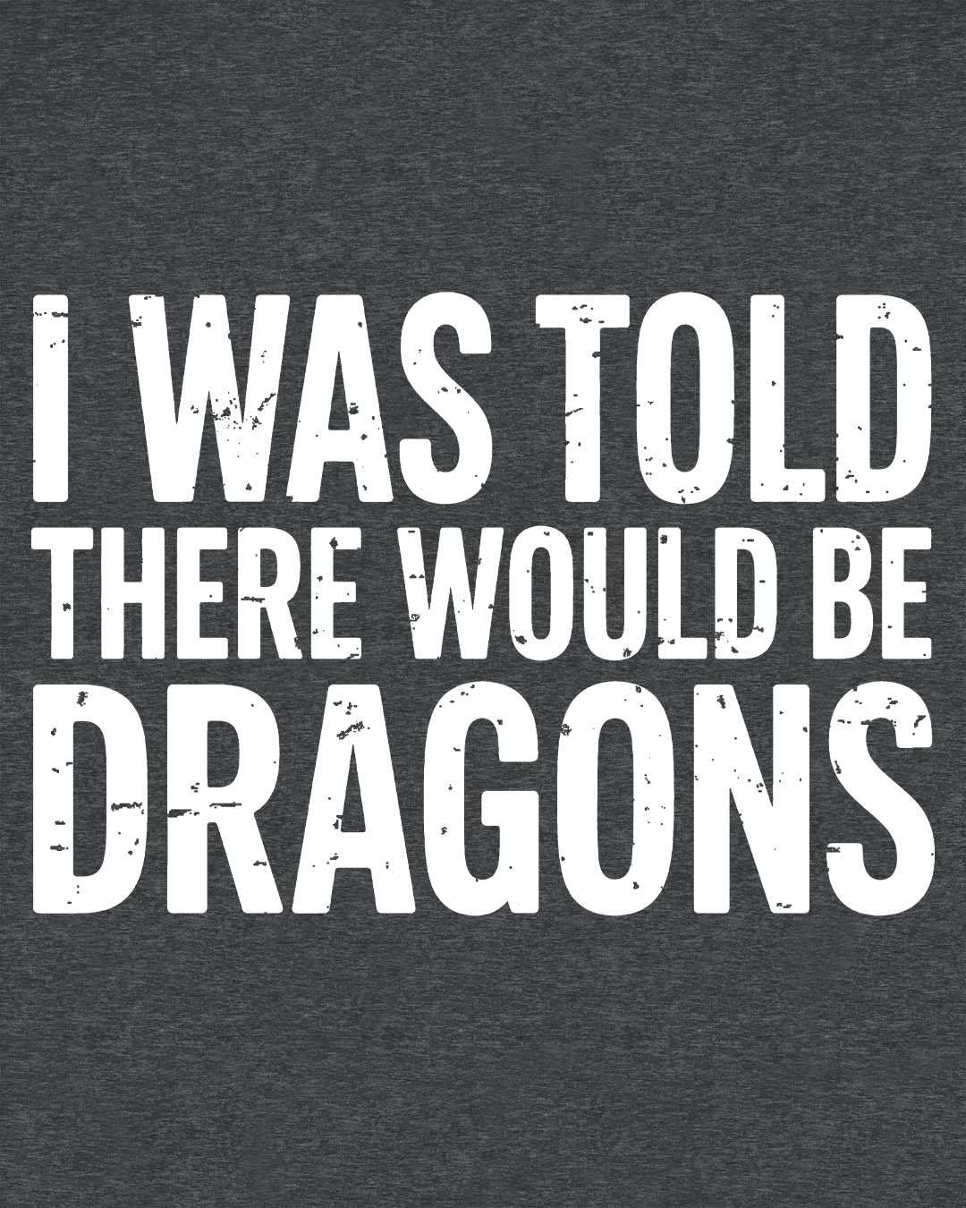 I Was Told shirt in dark heather featuring distressed white text reading "I Was Told There Would Be Dragons"